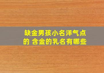 缺金男孩小名洋气点的 含金的乳名有哪些